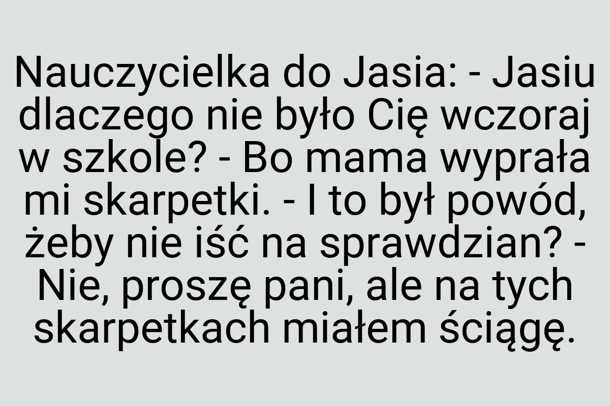 Nauczycielka do Jasia: - Jasiu dlaczego nie było Cię