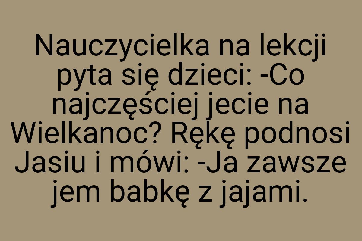 Nauczycielka na lekcji pyta się dzieci: -Co najczęściej