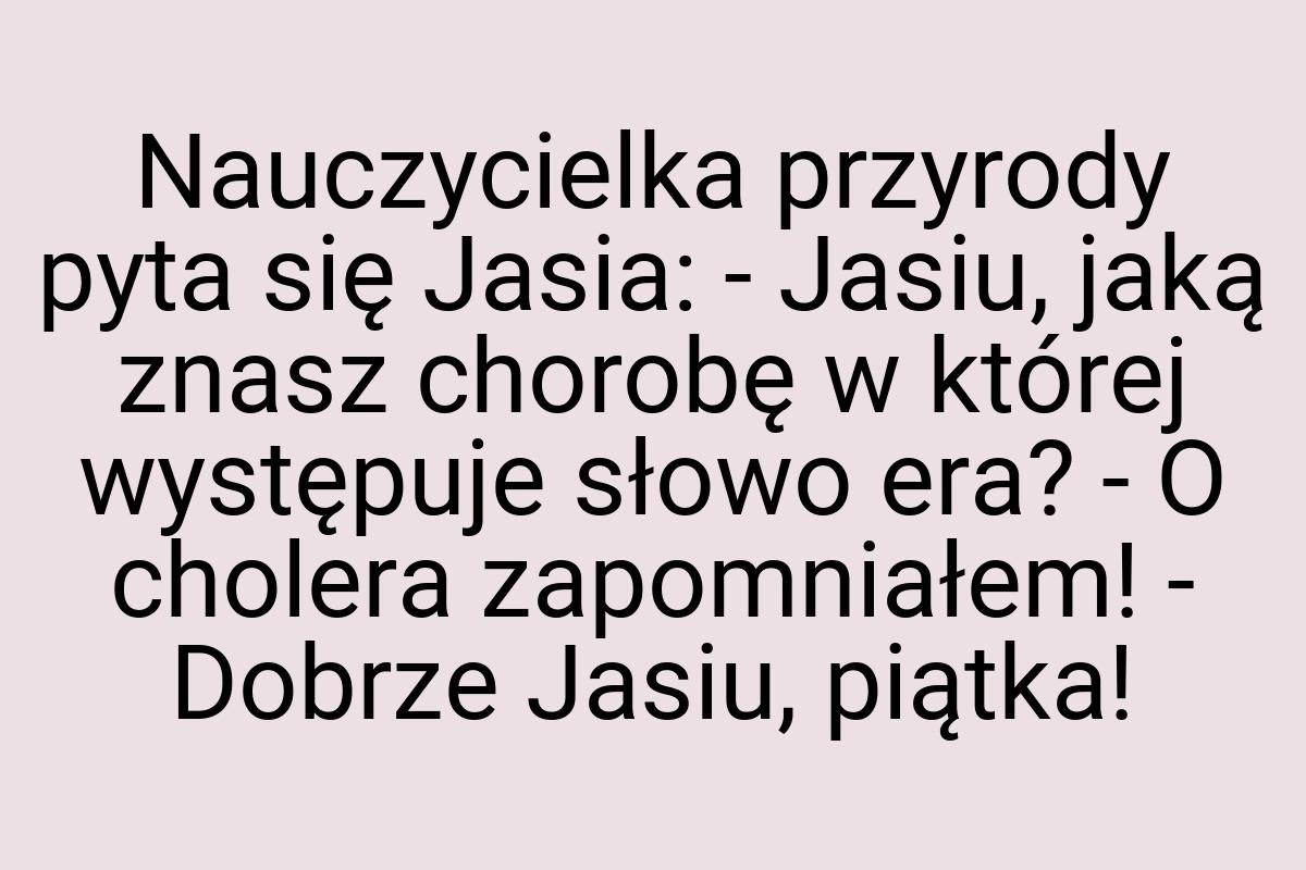 Nauczycielka przyrody pyta się Jasia: - Jasiu, jaką znasz