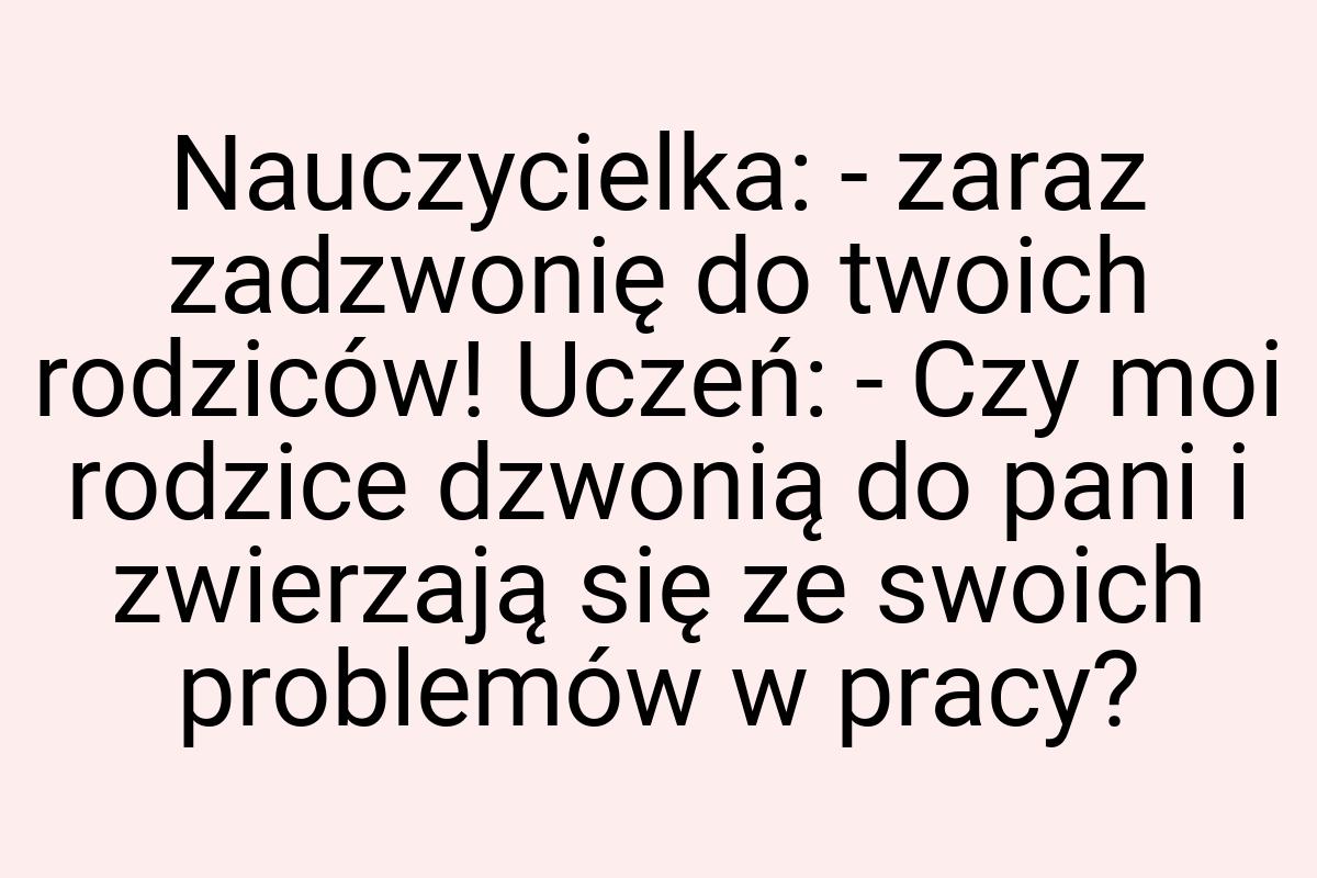 Nauczycielka: - zaraz zadzwonię do twoich rodziców! Uczeń