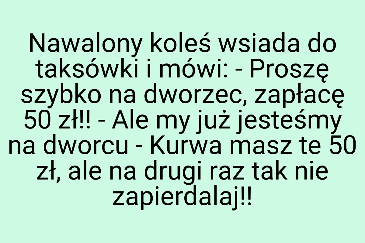 Nawalony koleś wsiada do taksówki i mówi: - Proszę szybko