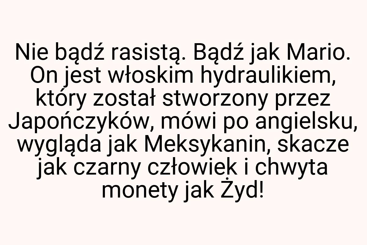 Nie bądź rasistą. Bądź jak Mario. On jest włoskim