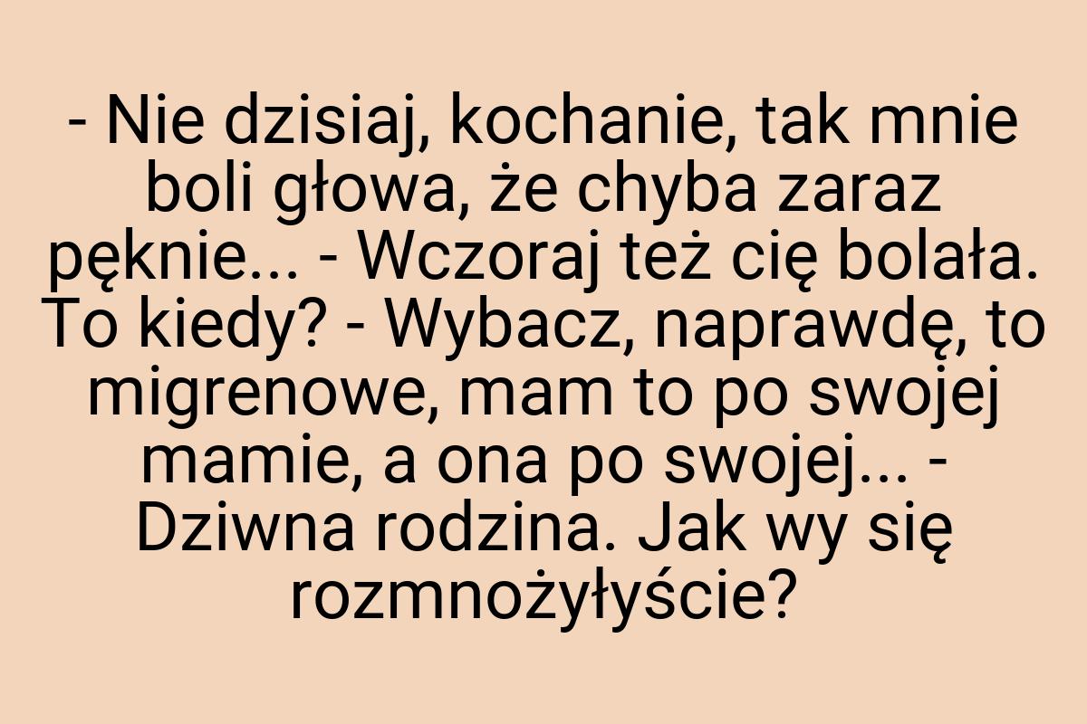 - Nie dzisiaj, kochanie, tak mnie boli głowa, że chyba