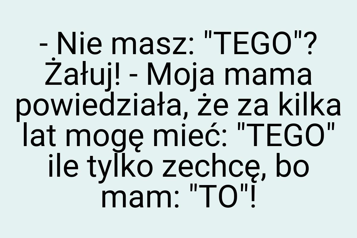 - Nie masz: "TEGO"? Żałuj! - Moja mama powiedziała, że za