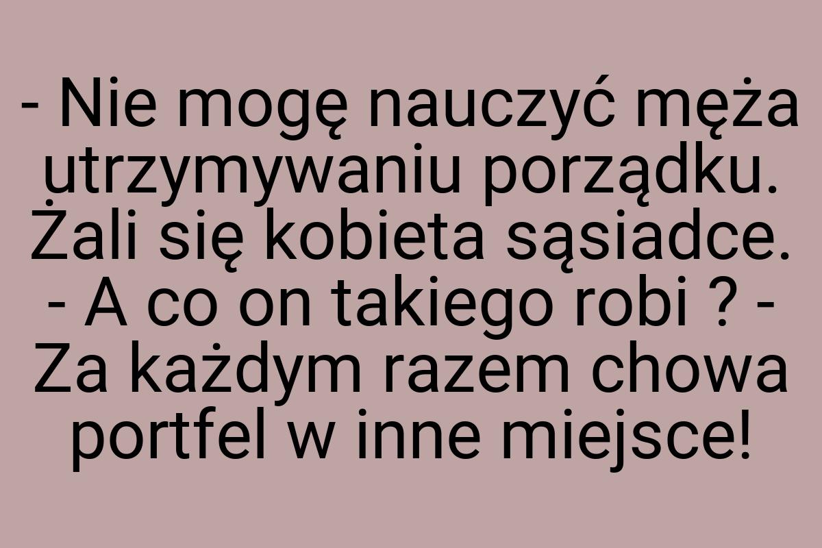 - Nie mogę nauczyć męża utrzymywaniu porządku. Żali się