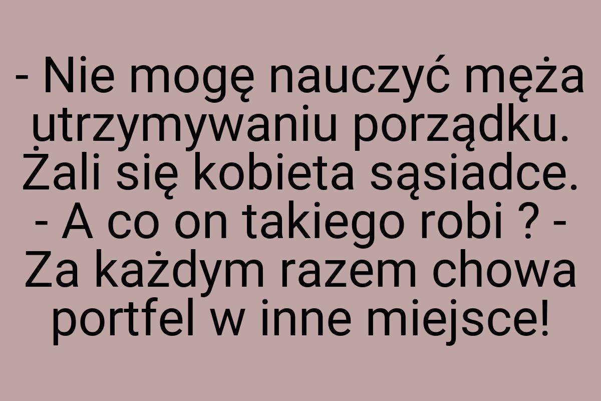 - Nie mogę nauczyć męża utrzymywaniu porządku. Żali się