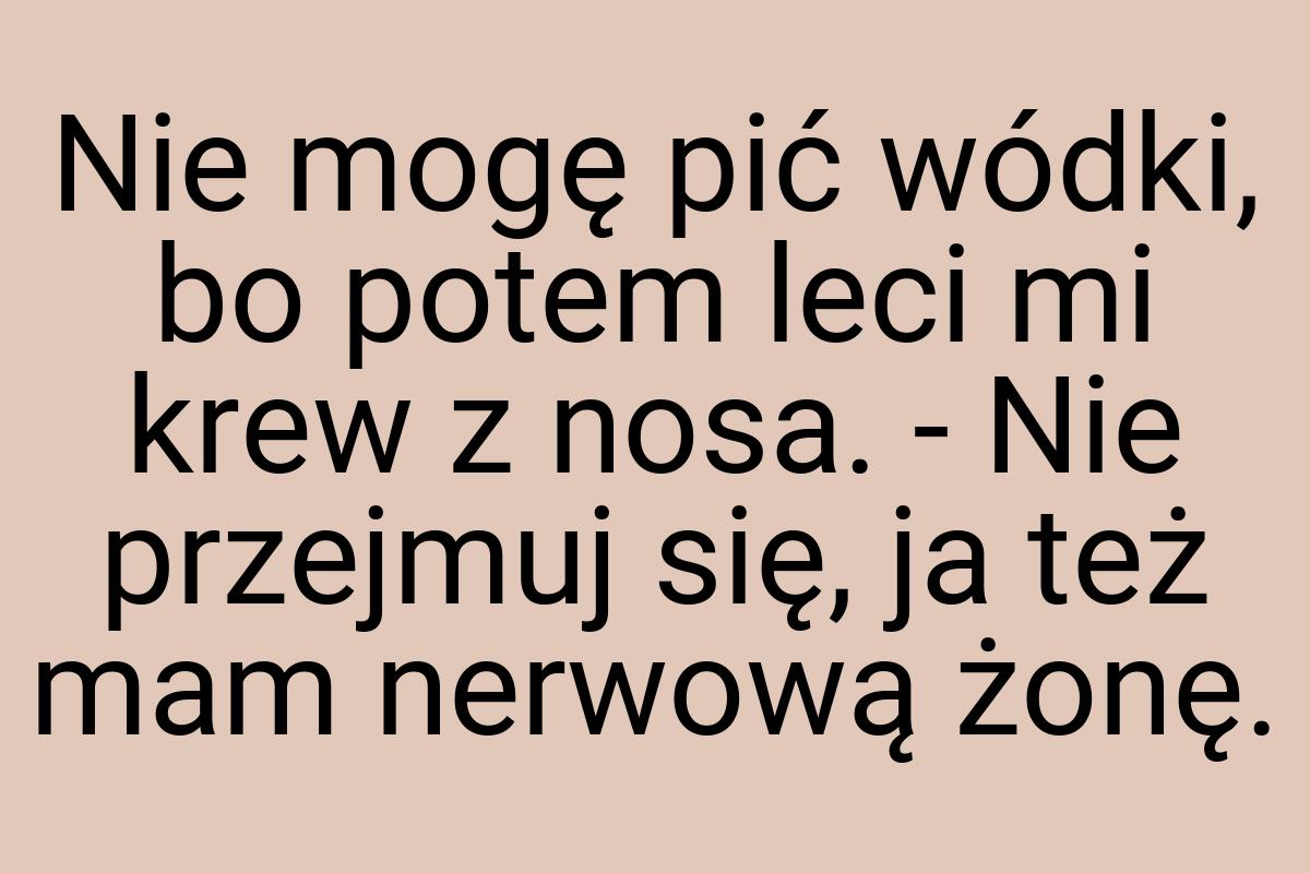 Nie mogę pić wódki, bo potem leci mi krew z nosa. - Nie