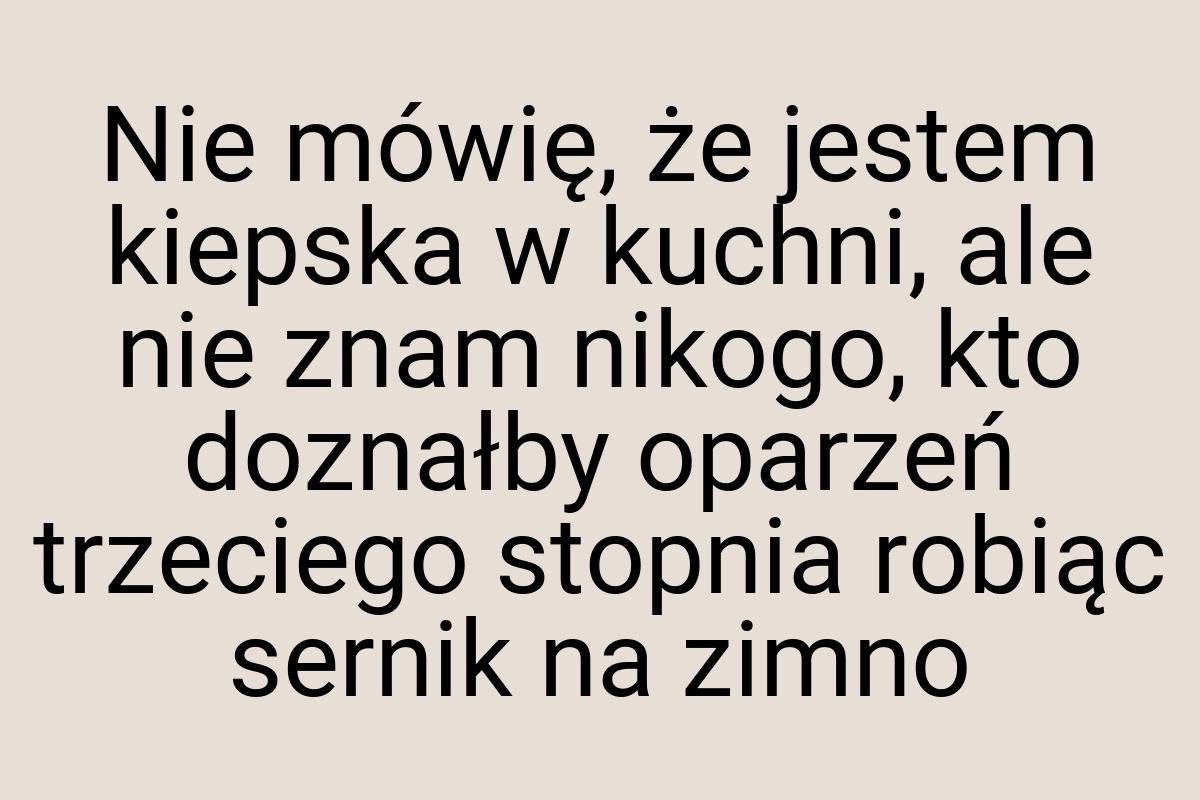 Nie mówię, że jestem kiepska w kuchni, ale nie znam nikogo