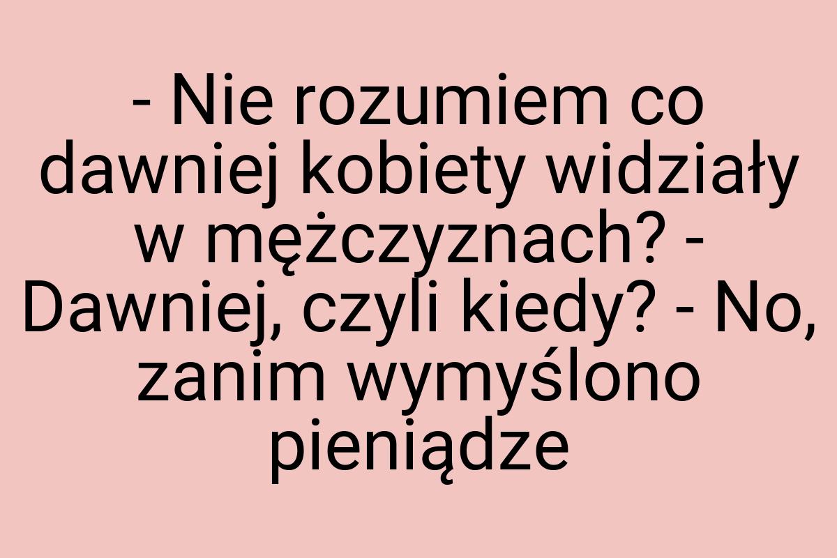 - Nie rozumiem co dawniej kobiety widziały w mężczyznach