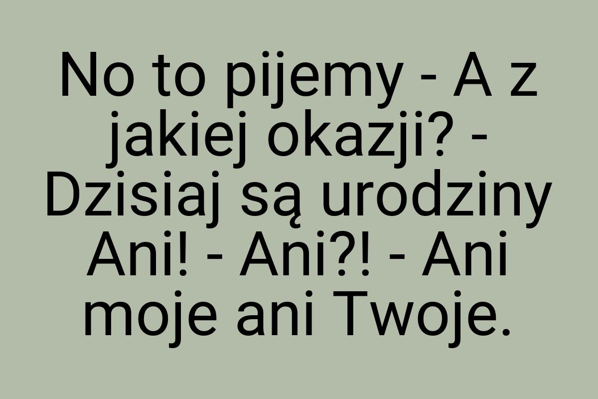 No to pijemy - A z jakiej okazji? - Dzisiaj są urodziny