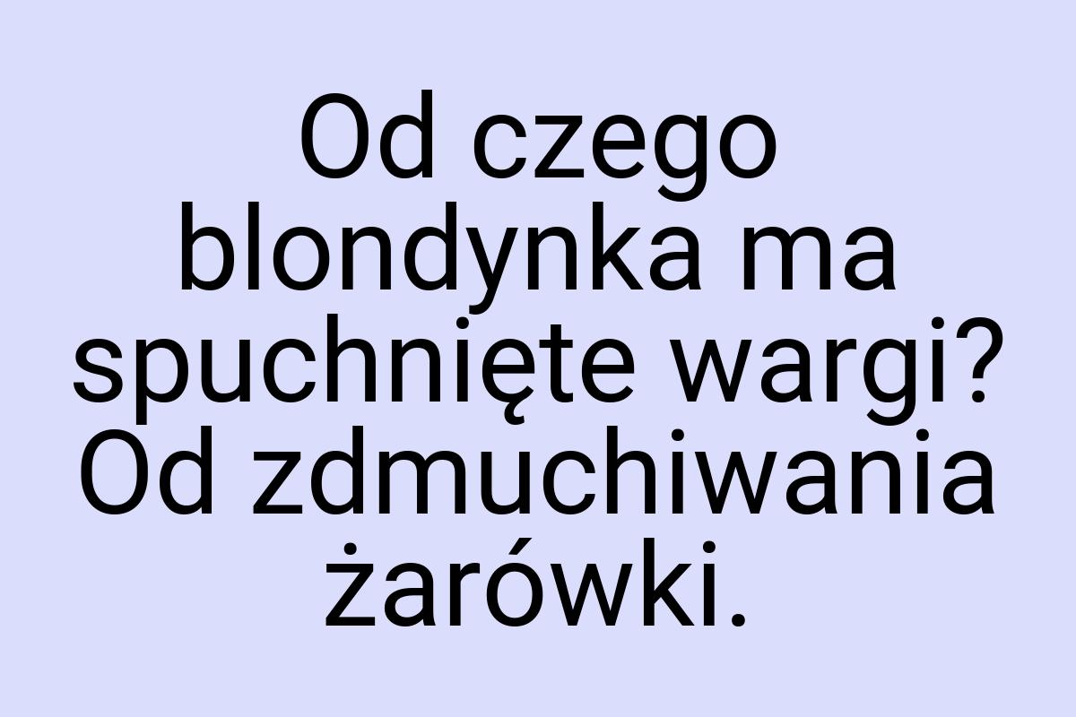 Od czego blondynka ma spuchnięte wargi? Od zdmuchiwania