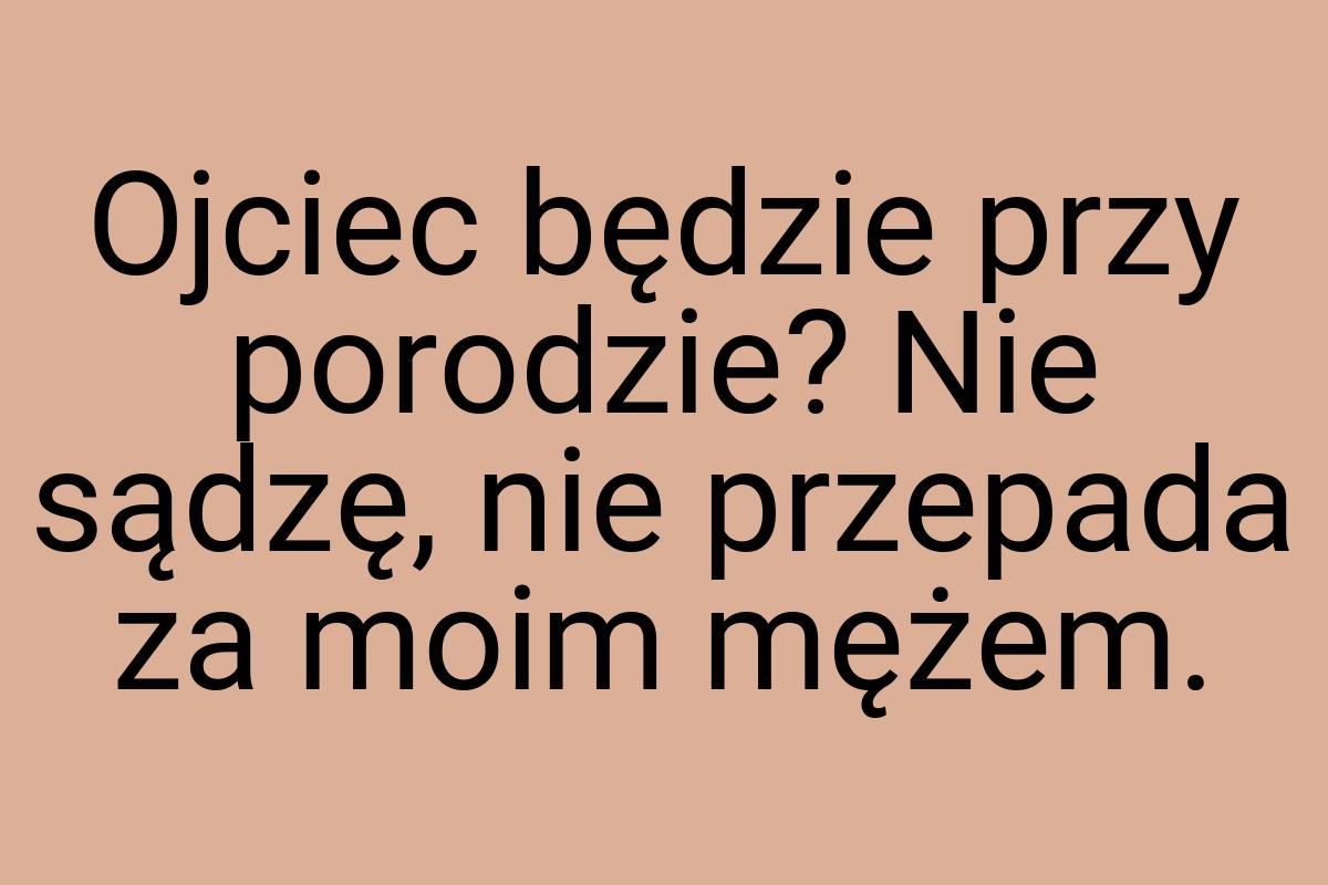 Ojciec będzie przy porodzie? Nie sądzę, nie przepada za