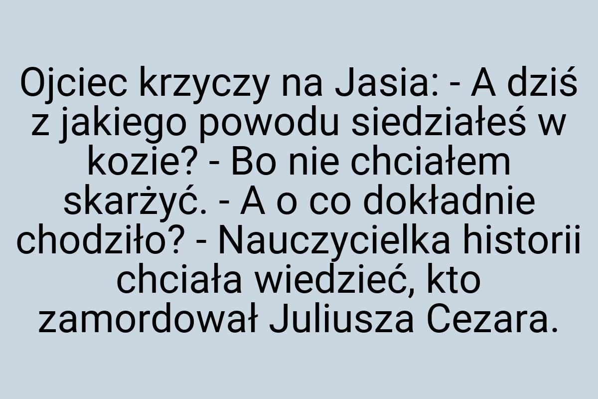 Ojciec krzyczy na Jasia: - A dziś z jakiego powodu