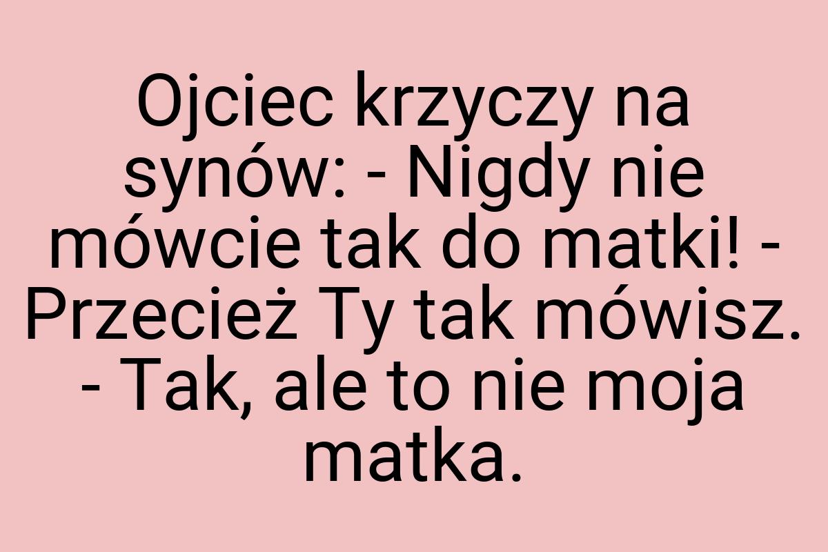 Ojciec krzyczy na synów: - Nigdy nie mówcie tak do matki