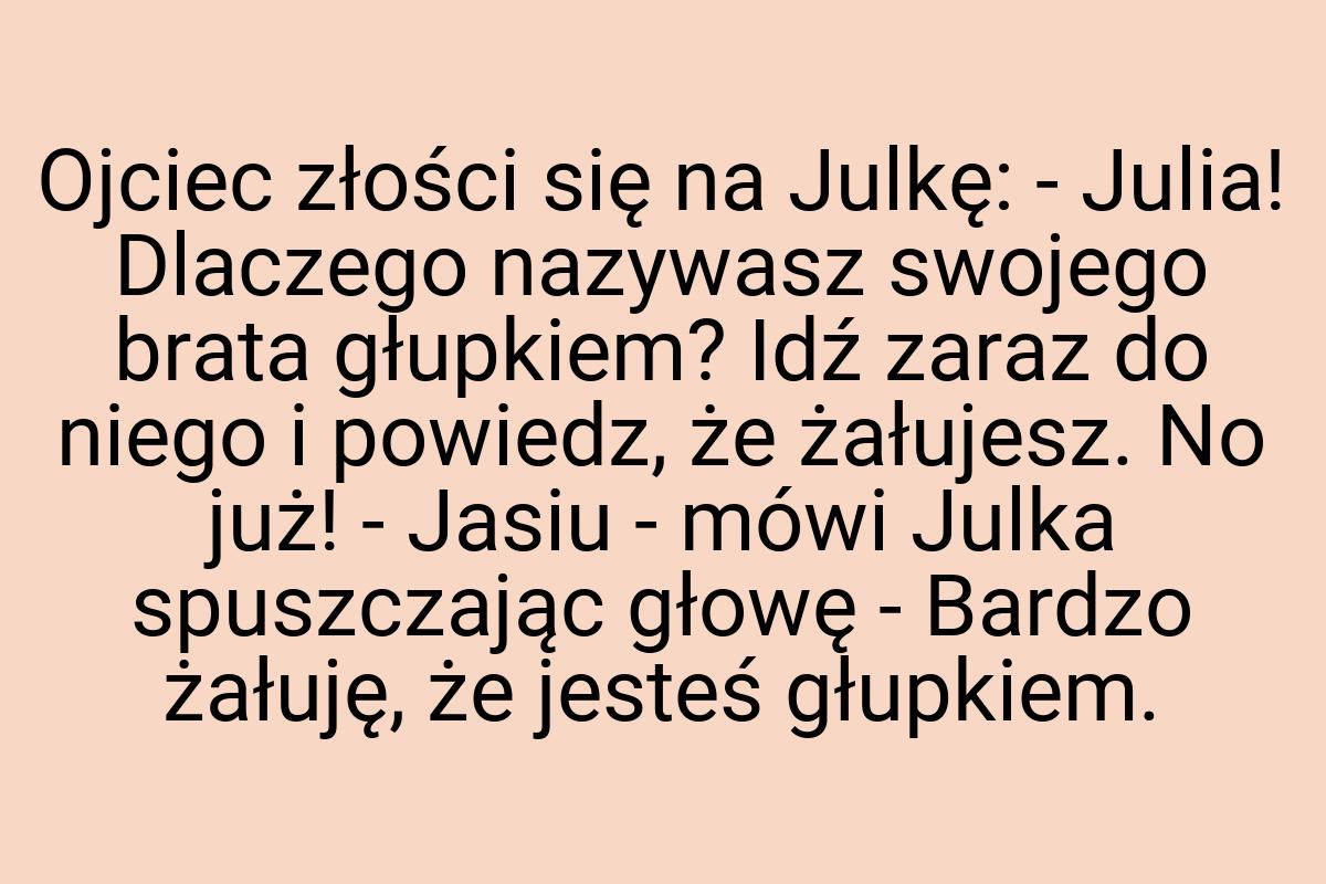 Ojciec złości się na Julkę: - Julia! Dlaczego nazywasz