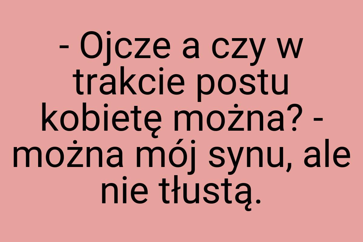 - Ojcze a czy w trakcie postu kobietę można? - można mój