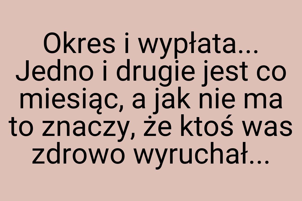 Okres i wypłata... Jedno i drugie jest co miesiąc, a jak