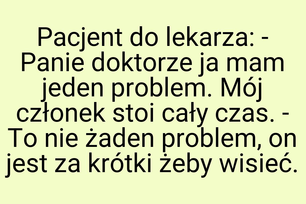 Pacjent do lekarza: - Panie doktorze ja mam jeden problem