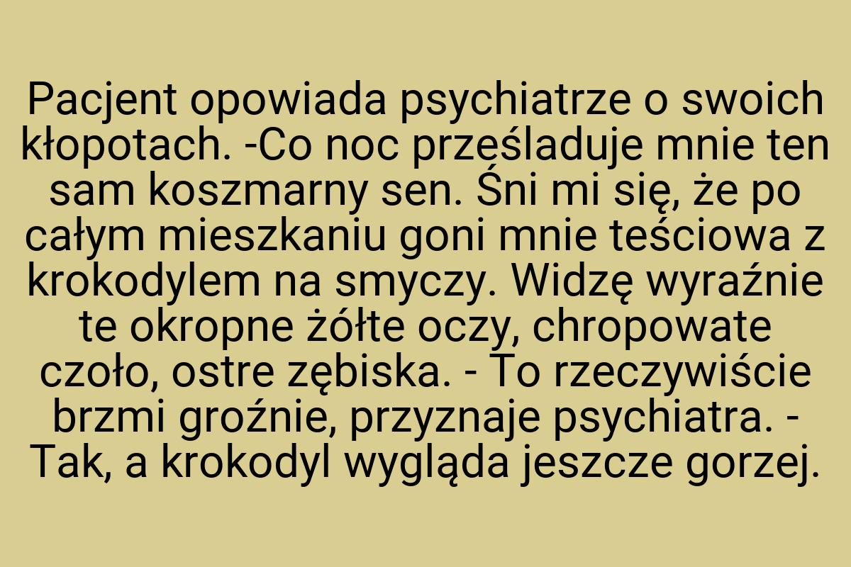 Pacjent opowiada psychiatrze o swoich kłopotach. -Co noc