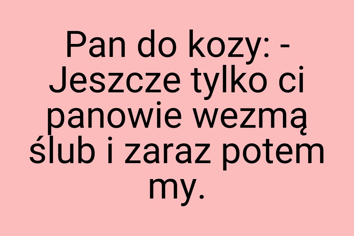 Pan do kozy: - Jeszcze tylko ci panowie wezmą ślub i zaraz