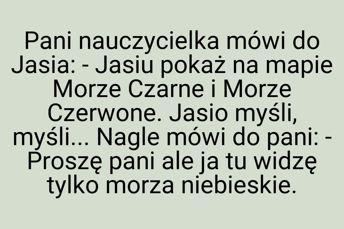 Pani nauczycielka mówi do Jasia: - Jasiu pokaż na mapie