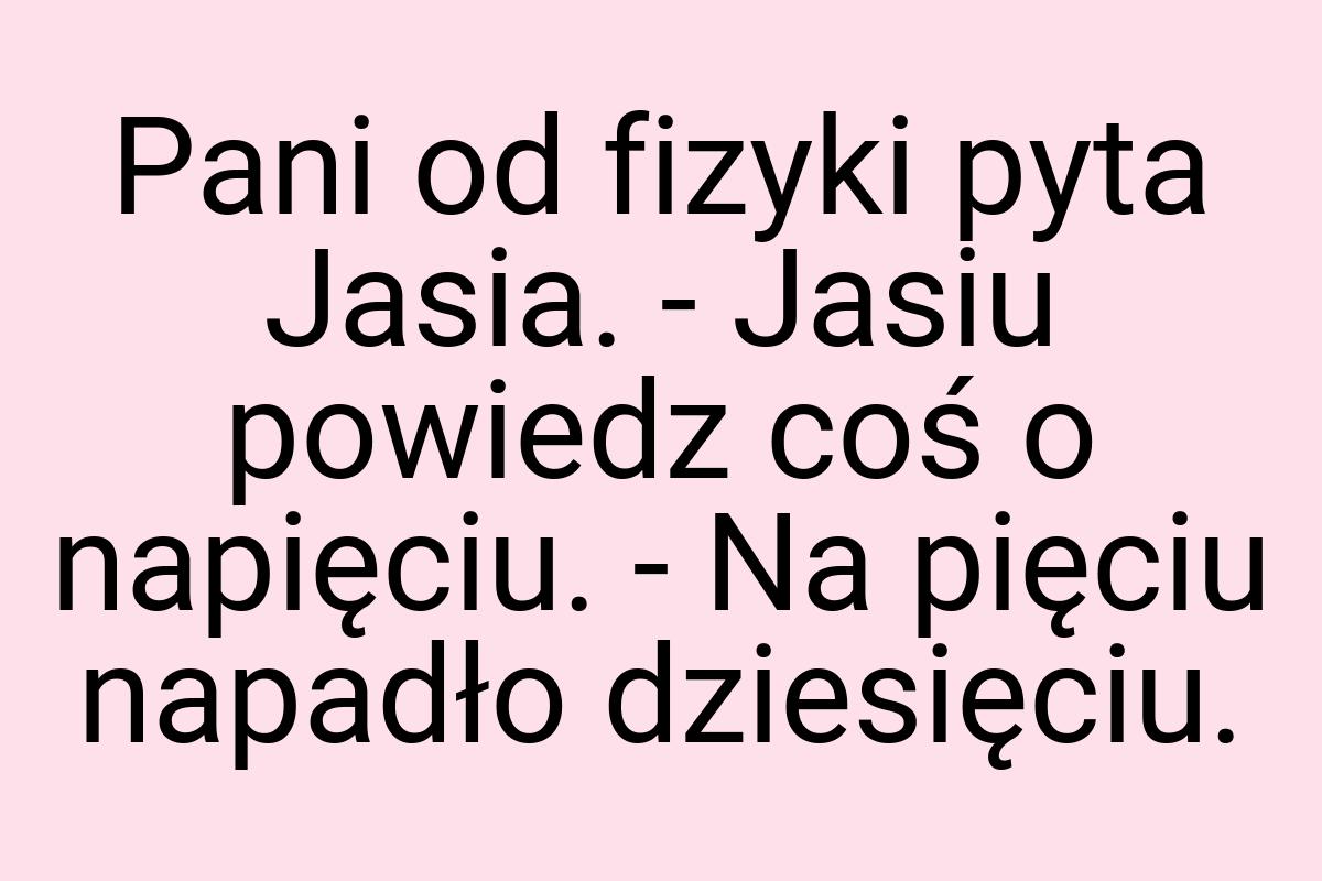Pani od fizyki pyta Jasia. - Jasiu powiedz coś o napięciu