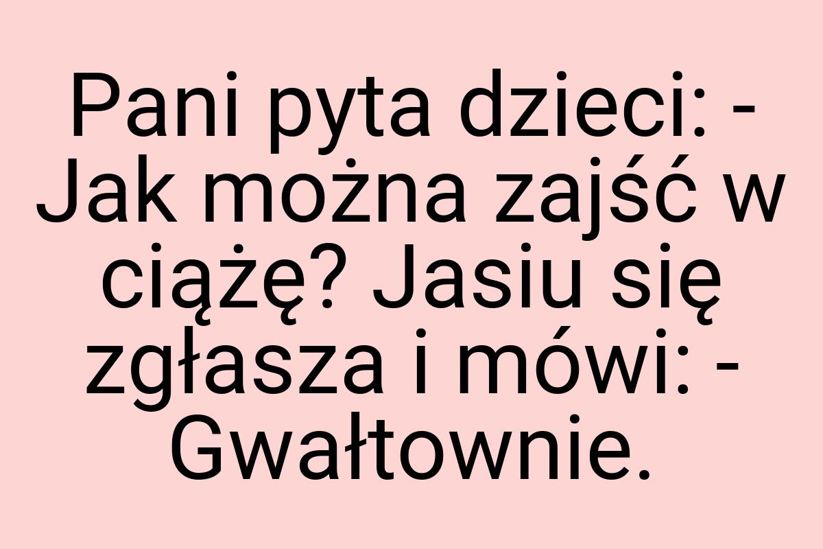 Pani pyta dzieci: - Jak można zajść w ciążę? Jasiu się