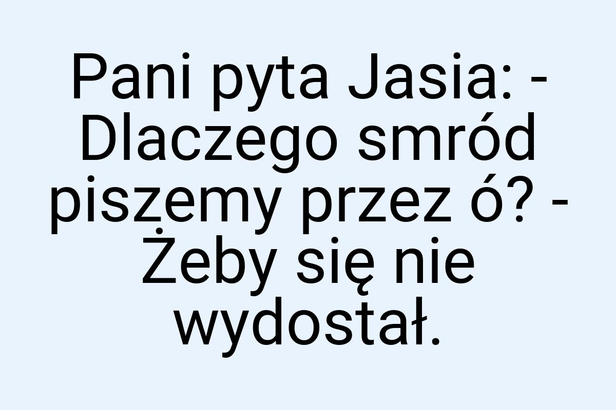 Pani pyta Jasia: - Dlaczego smród piszemy przez ó? - Żeby