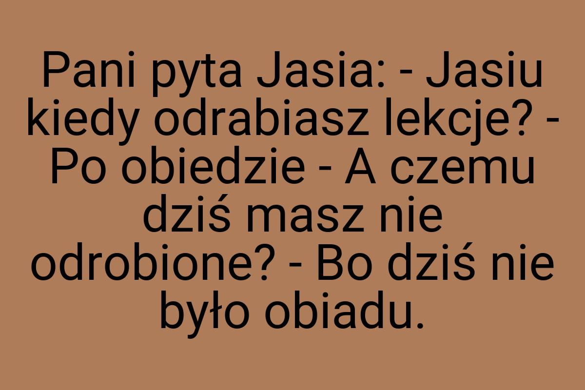 Pani pyta Jasia: - Jasiu kiedy odrabiasz lekcje? - Po