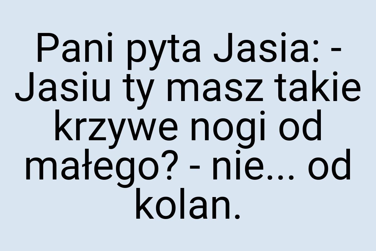 Pani pyta Jasia: - Jasiu ty masz takie krzywe nogi od