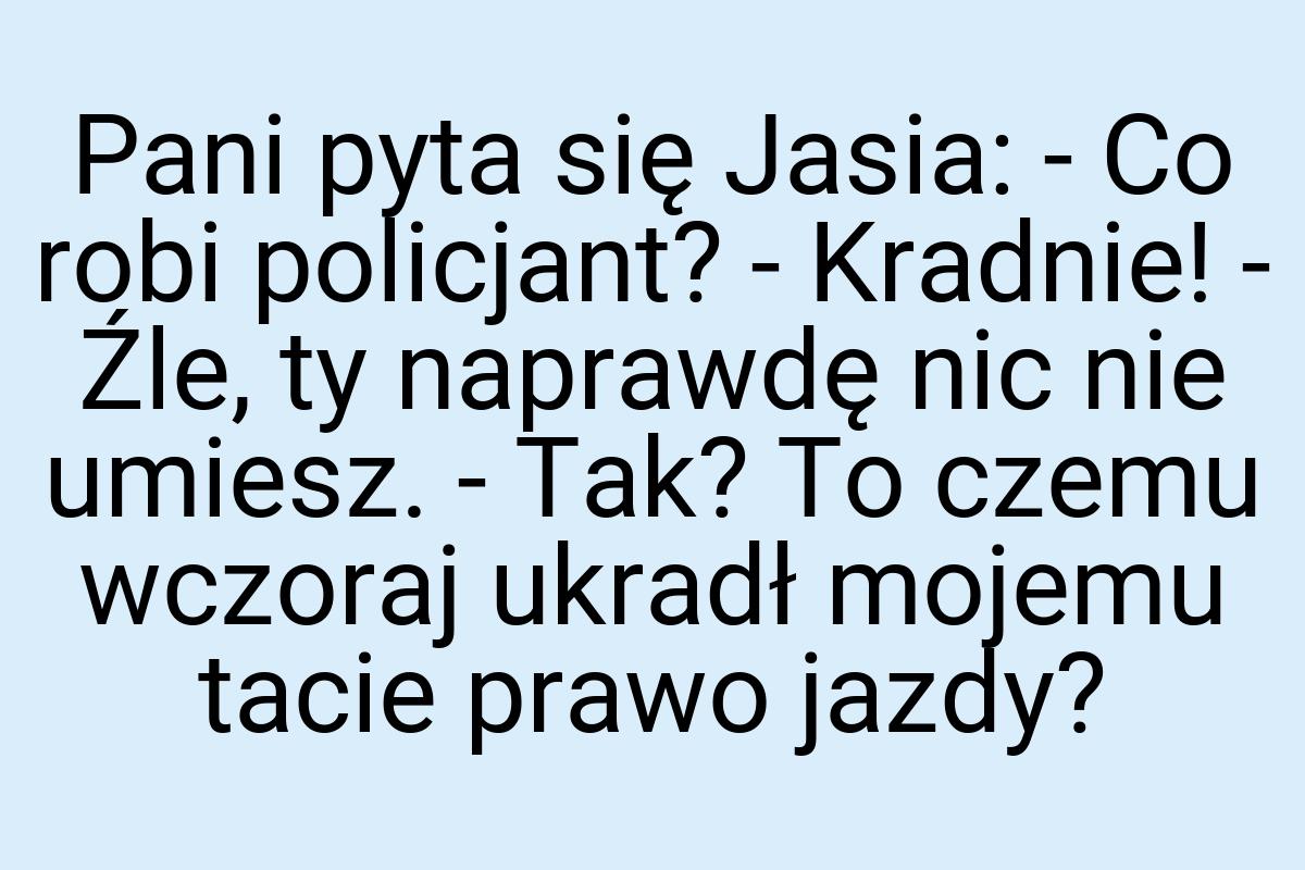 Pani pyta się Jasia: - Co robi policjant? - Kradnie! - Źle