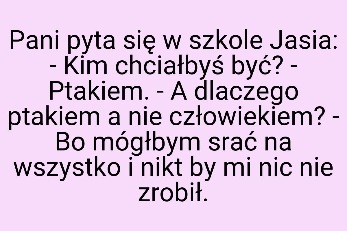 Pani pyta się w szkole Jasia: - Kim chciałbyś być