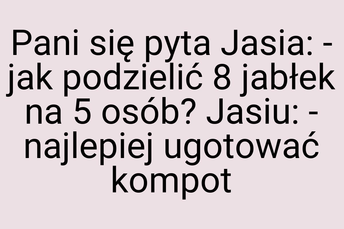 Pani się pyta Jasia: - jak podzielić 8 jabłek na 5 osób