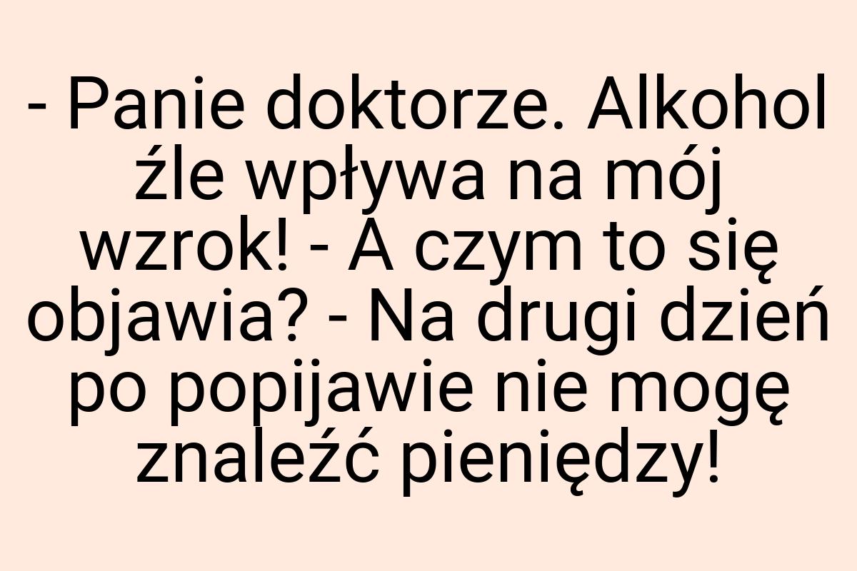 - Panie doktorze. Alkohol źle wpływa na mój wzrok! - A czym