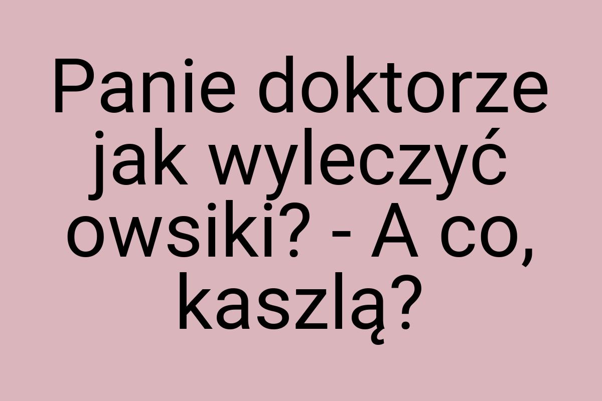 Panie doktorze jak wyleczyć owsiki? - A co, kaszlą