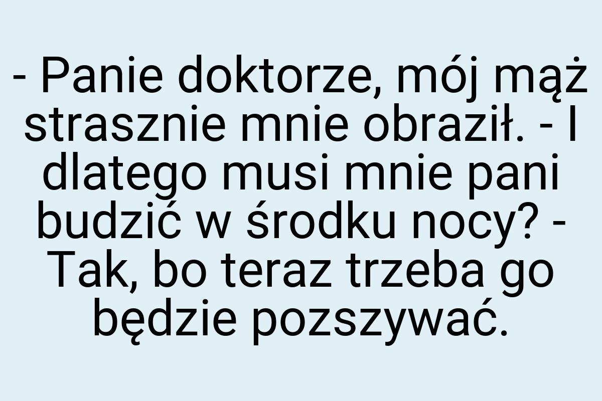 - Panie doktorze, mój mąż strasznie mnie obraził. - I