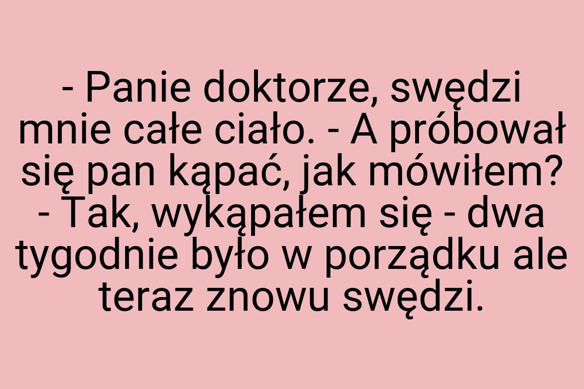 - Panie doktorze, swędzi mnie całe ciało. - A próbował się