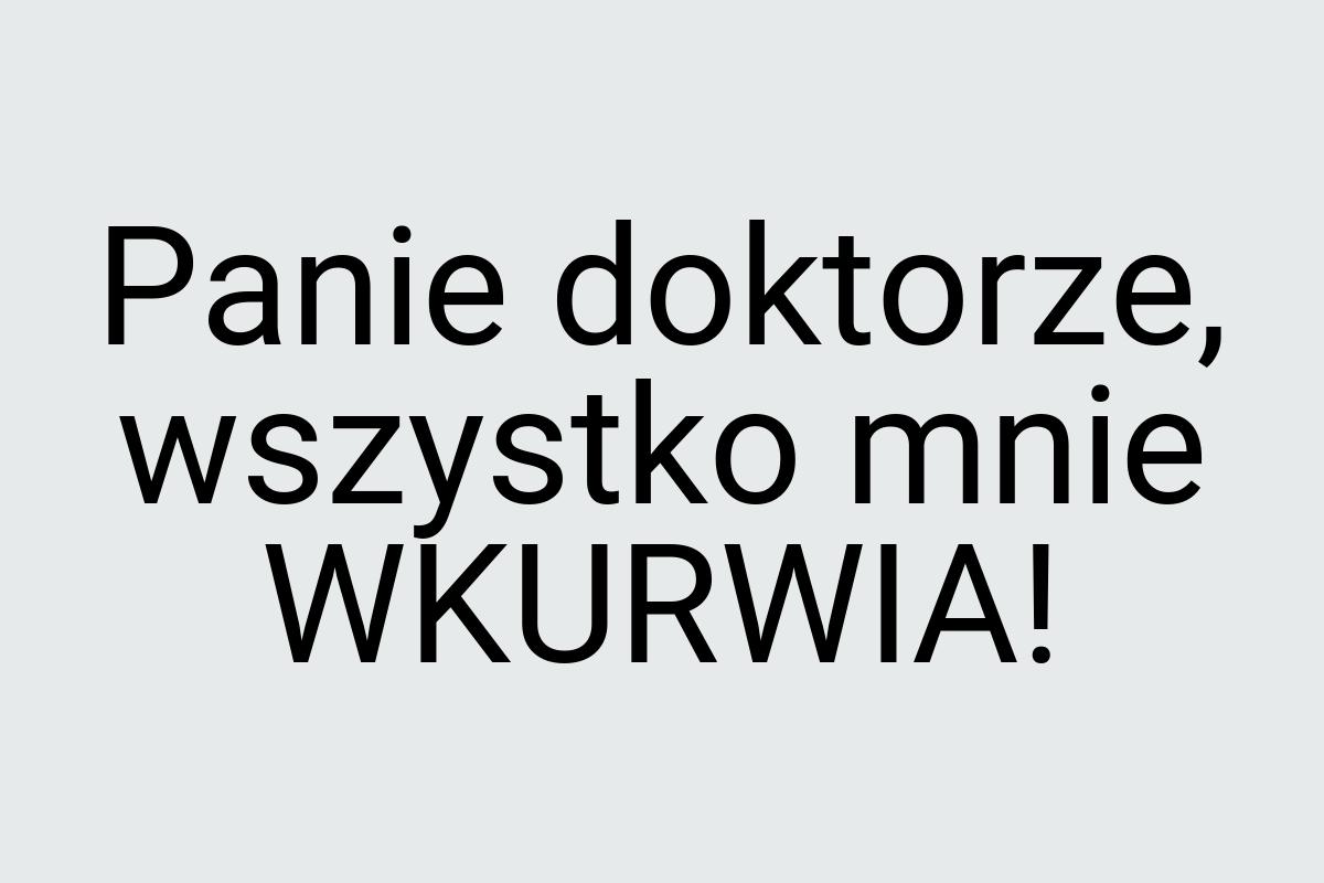 Panie doktorze, wszystko mnie WKURWIA