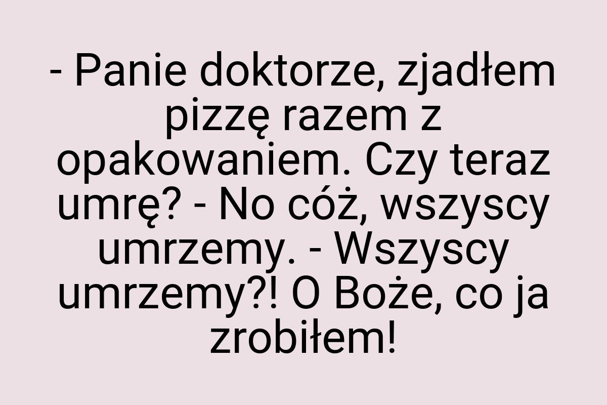 - Panie doktorze, zjadłem pizzę razem z opakowaniem. Czy