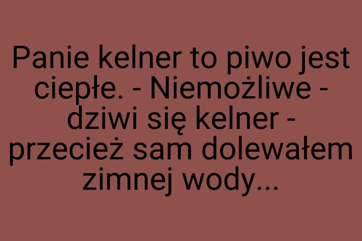 Panie kelner to piwo jest ciepłe. - Niemożliwe - dziwi się