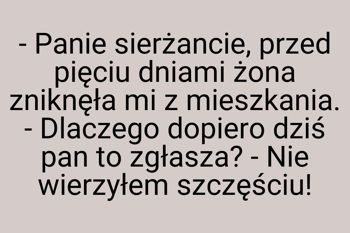 - Panie sierżancie, przed pięciu dniami żona zniknęła mi z