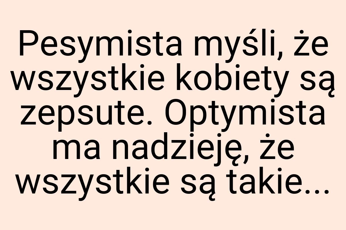 Pesymista myśli, że wszystkie kobiety są zepsute. Optymista