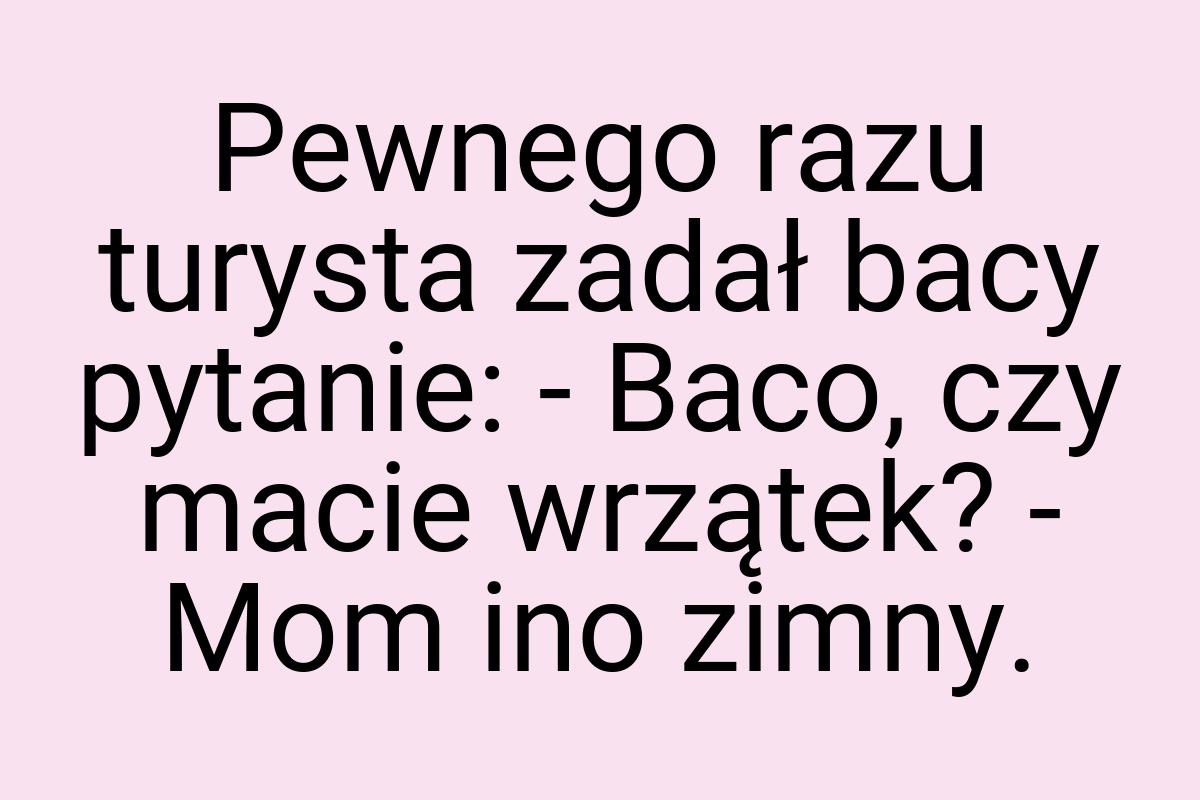 Pewnego razu turysta zadał bacy pytanie: - Baco, czy macie