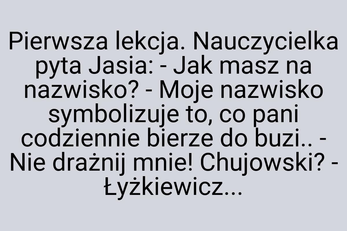 Pierwsza lekcja. Nauczycielka pyta Jasia: - Jak masz na