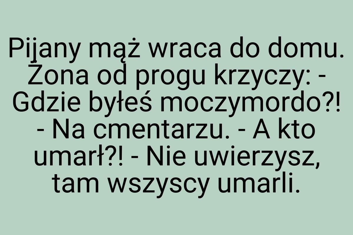 Pijany mąż wraca do domu. Żona od progu krzyczy: - Gdzie