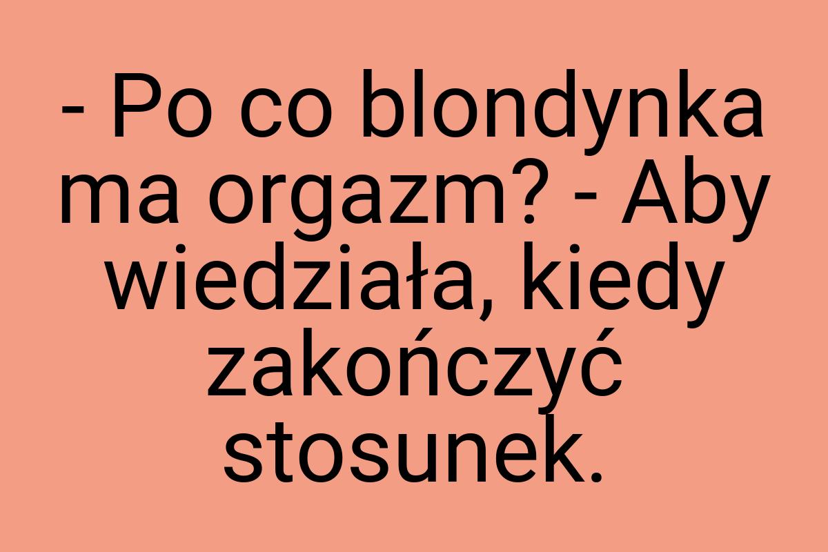 - Po co blondynka ma orgazm? - Aby wiedziała, kiedy