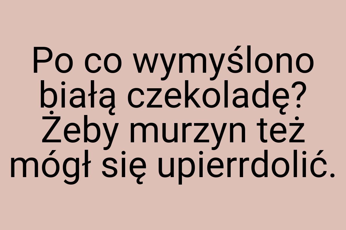 Po co wymyślono białą czekoladę? Żeby murzyn też mógł się