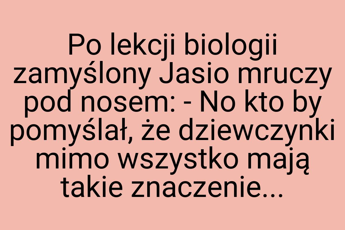 Po lekcji biologii zamyślony Jasio mruczy pod nosem: - No