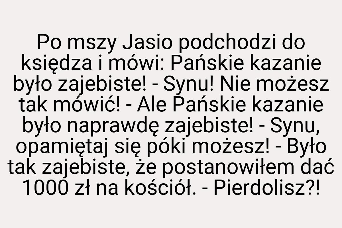 Po mszy Jasio podchodzi do księdza i mówi: Pańskie kazanie