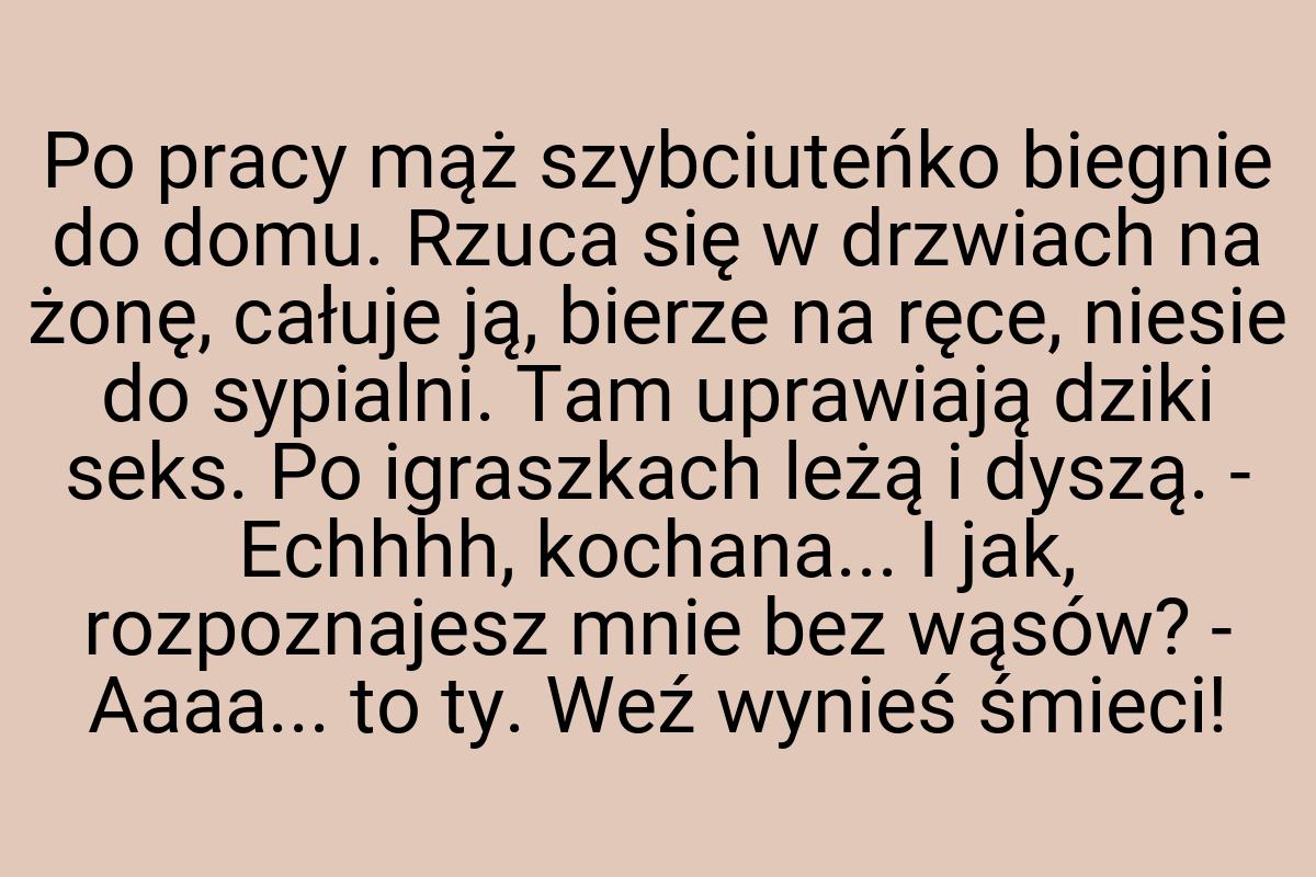 Po pracy mąż szybciuteńko biegnie do domu. Rzuca się w